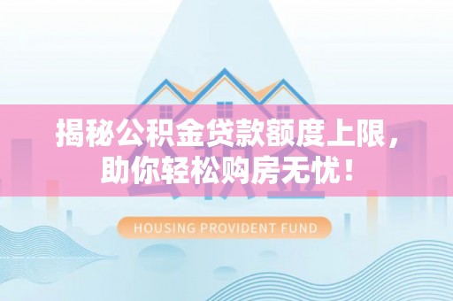 交城揭秘公积金贷款额度上限，助你轻松购房无忧！