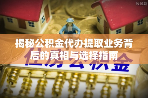 交城揭秘公积金代办提取业务背后的真相与选择指南