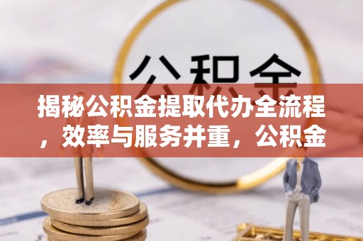 交城揭秘公积金提取代办全流程，效率与服务并重，公积金提取代办要多久不再是难题