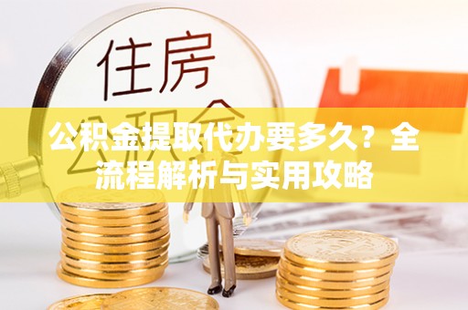 交城公积金提取代办要多久？全流程解析与实用攻略