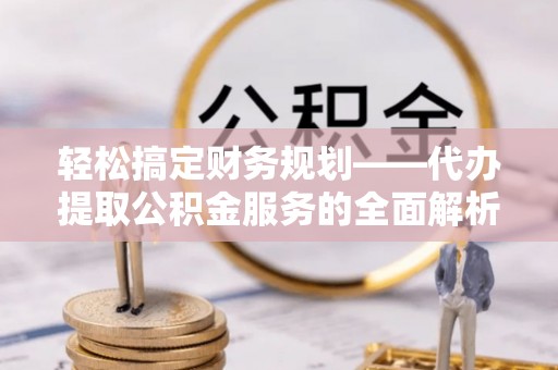 交城轻松搞定财务规划——代办提取公积金服务的全面解析