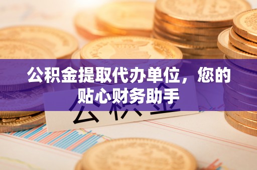 交城公积金提取代办单位，您的贴心财务助手