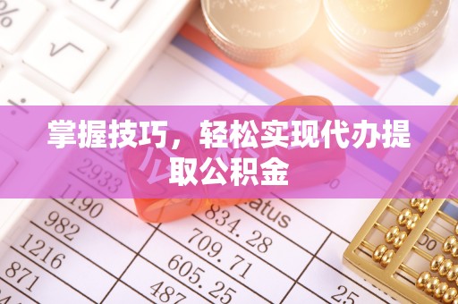 交城掌握技巧，轻松实现代办提取公积金