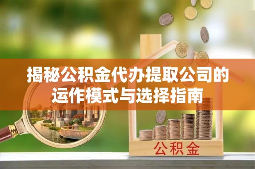 交城揭秘公积金代办提取公司的运作模式与选择指南