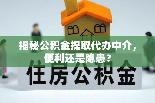 交城揭秘公积金提取代办中介，便利还是隐患？