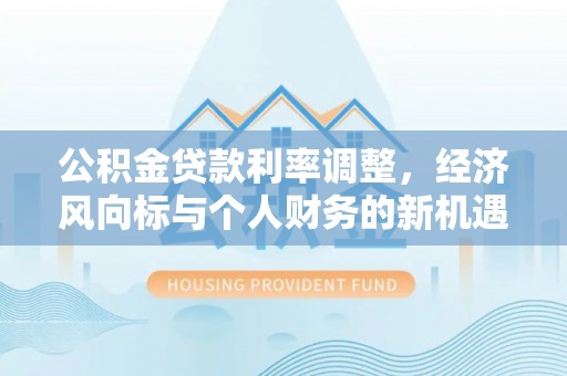 交城公积金贷款利率调整，经济风向标与个人财务的新机遇