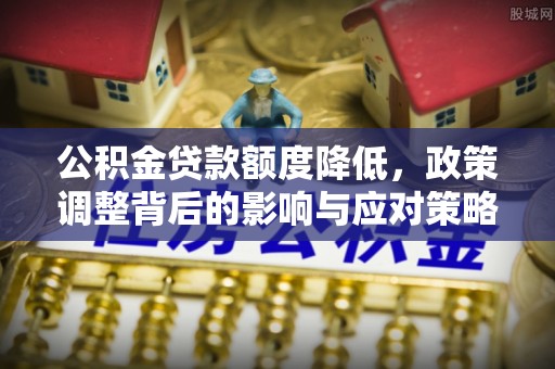 交城公积金贷款额度降低，政策调整背后的影响与应对策略