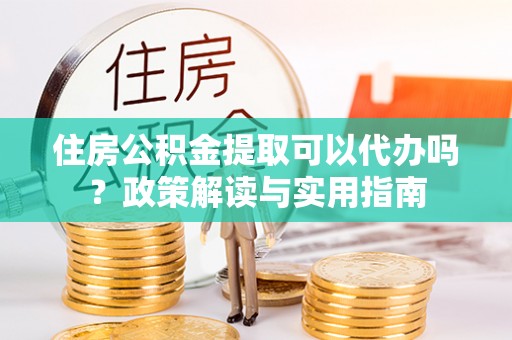 交城住房公积金提取可以代办吗？政策解读与实用指南