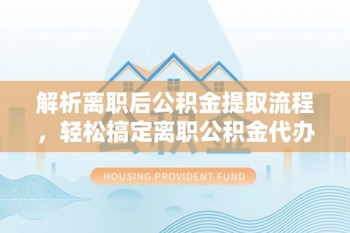 交城解析离职后公积金提取流程，轻松搞定离职公积金代办提取手续