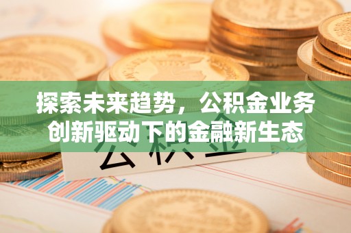 交城探索未来趋势，公积金业务创新驱动下的金融新生态