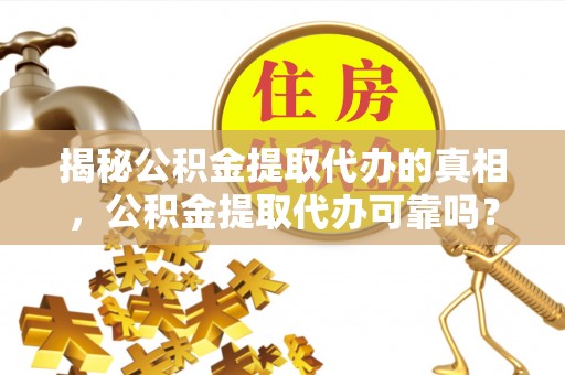 交城揭秘公积金提取代办的真相，公积金提取代办可靠吗？