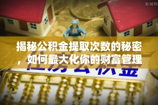 交城揭秘公积金提取次数的秘密，如何最大化你的财富管理
