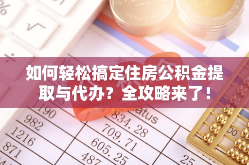 交城如何轻松搞定住房公积金提取与代办？全攻略来了！