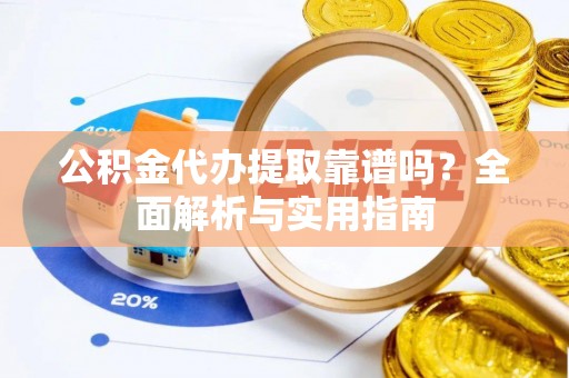 交城公积金代办提取靠谱吗？全面解析与实用指南
