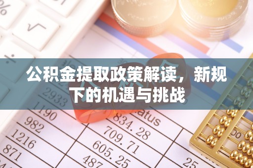 交城公积金提取政策解读，新规下的机遇与挑战