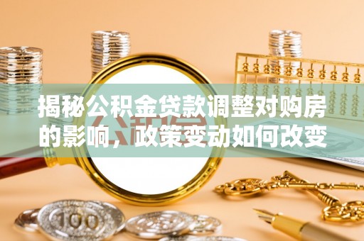 交城揭秘公积金贷款调整对购房的影响，政策变动如何改变你的买房计划