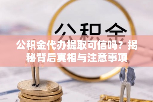 交城公积金代办提取可信吗？揭秘背后真相与注意事项