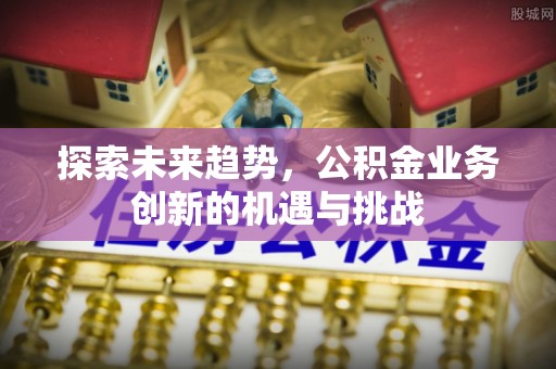 交城探索未来趋势，公积金业务创新的机遇与挑战
