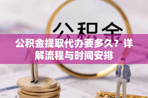 交城公积金提取代办要多久？详解流程与时间安排
