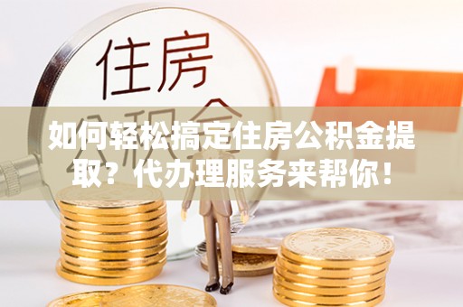 交城如何轻松搞定住房公积金提取？代办理服务来帮你！