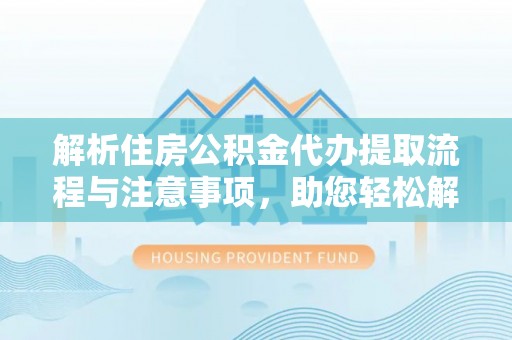 交城解析住房公积金代办提取流程与注意事项，助您轻松解决资金难题