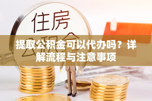 交城提取公积金可以代办吗？详解流程与注意事项