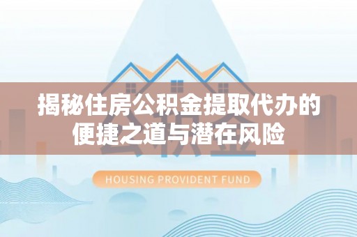 交城揭秘住房公积金提取代办的便捷之道与潜在风险