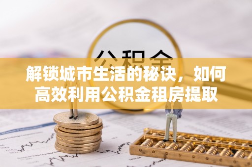 交城解锁城市生活的秘诀，如何高效利用公积金租房提取