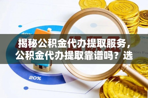 交城揭秘公积金代办提取服务，公积金代办提取靠谱吗？选择前你需要知道这些！