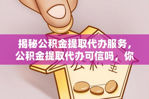交城揭秘公积金提取代办服务，公积金提取代办可信吗，你需要知道的真相
