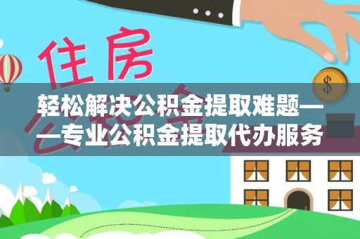 交城轻松解决公积金提取难题——专业公积金提取代办服务详解