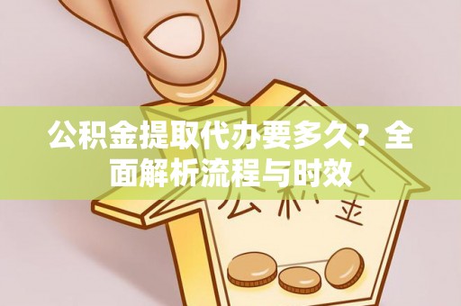交城公积金提取代办要多久？全面解析流程与时效
