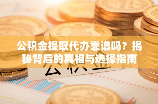 交城公积金提取代办靠谱吗？揭秘背后的真相与选择指南