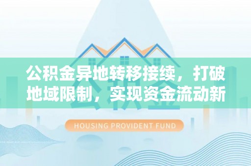 交城公积金异地转移接续，打破地域限制，实现资金流动新纪元