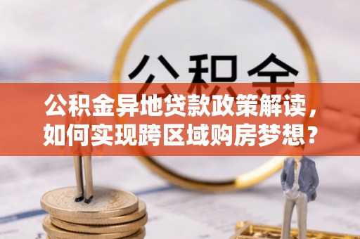交城公积金异地贷款政策解读，如何实现跨区域购房梦想？