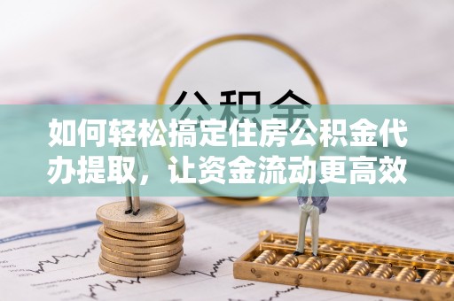 交城如何轻松搞定住房公积金代办提取，让资金流动更高效