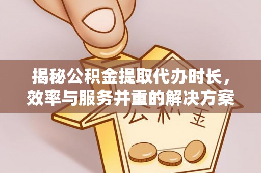 交城揭秘公积金提取代办时长，效率与服务并重的解决方案