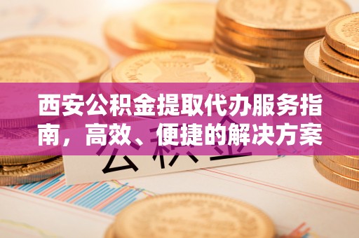 交城西安公积金提取代办服务指南，高效、便捷的解决方案