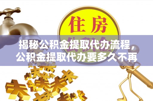 交城揭秘公积金提取代办流程，公积金提取代办要多久不再是谜题