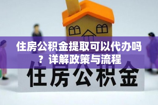 交城住房公积金提取可以代办吗？详解政策与流程