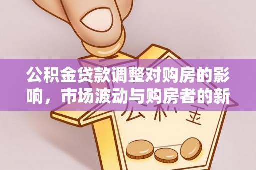 交城公积金贷款调整对购房的影响，市场波动与购房者的新选择