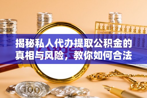 交城揭秘私人代办提取公积金的真相与风险，教你如何合法合规操作