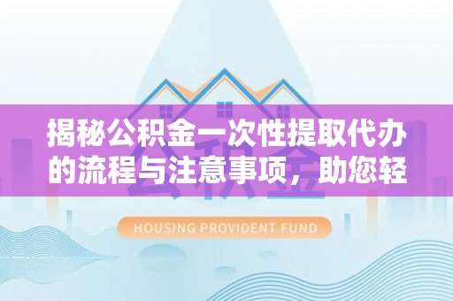 交城揭秘公积金一次性提取代办的流程与注意事项，助您轻松搞定财务规划