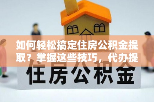 交城如何轻松搞定住房公积金提取？掌握这些技巧，代办提取住房公积金不再难