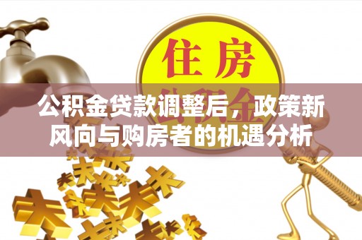 交城公积金贷款调整后，政策新风向与购房者的机遇分析