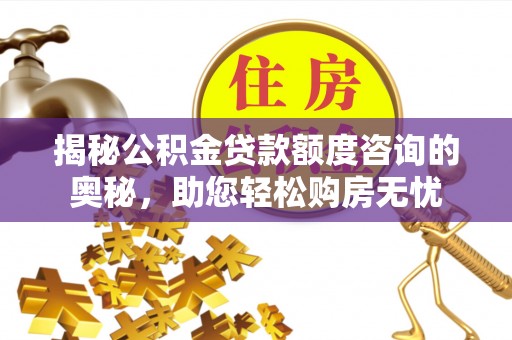 交城揭秘公积金贷款额度咨询的奥秘，助您轻松购房无忧