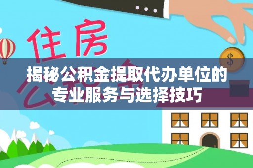 交城揭秘公积金提取代办单位的专业服务与选择技巧