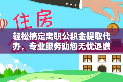 交城轻松搞定离职公积金提取代办，专业服务助您无忧退缴