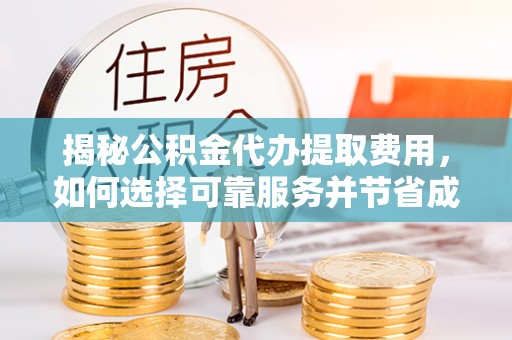 交城揭秘公积金代办提取费用，如何选择可靠服务并节省成本
