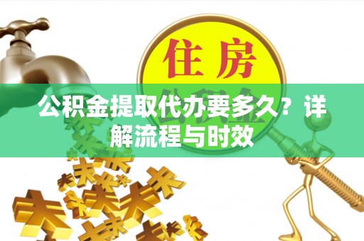 交城公积金提取代办要多久？详解流程与时效